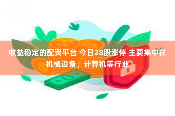 收益稳定的配资平台 今日28股涨停 主要集中在机械设备、计算机等行业