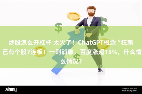 炒股怎么开杠杆 太火了！ChatGPT概念“狂飙”，已有个股7连板！一则消息，百度涨超15%，什么情况？