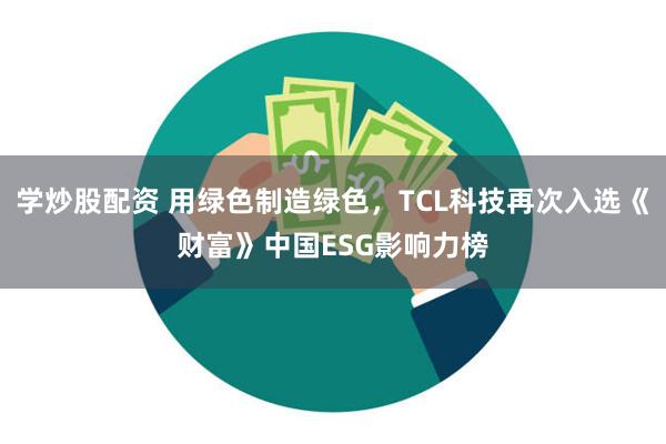 学炒股配资 用绿色制造绿色，TCL科技再次入选《财富》中国ESG影响力榜