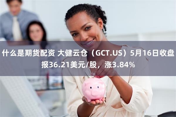 什么是期货配资 大健云仓（GCT.US）5月16日收盘报36.21美元/股，涨3.84%