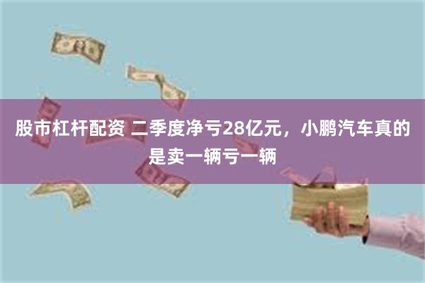 股市杠杆配资 二季度净亏28亿元，小鹏汽车真的是卖一辆亏一辆