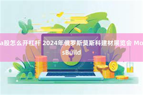 a股怎么开杠杆 2024年俄罗斯莫斯科建材展览会 MosBuild