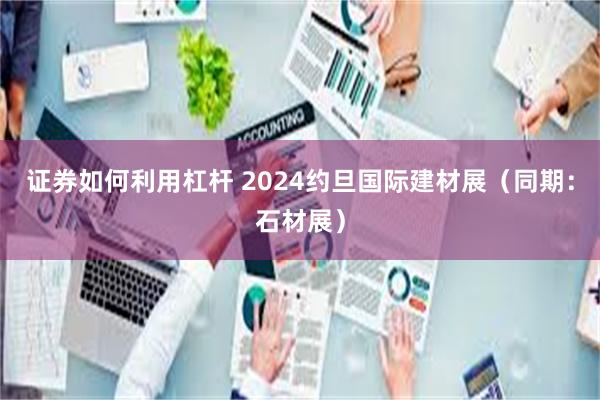 证券如何利用杠杆 2024约旦国际建材展（同期：石材展）