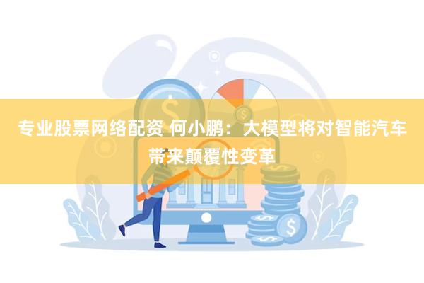 专业股票网络配资 何小鹏：大模型将对智能汽车带来颠覆性变革