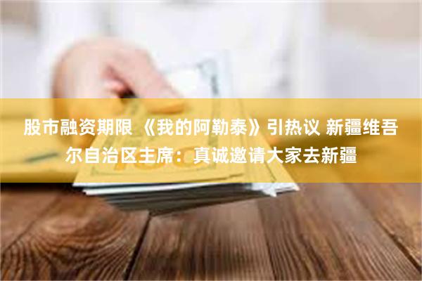 股市融资期限 《我的阿勒泰》引热议 新疆维吾尔自治区主席：真诚邀请大家去新疆