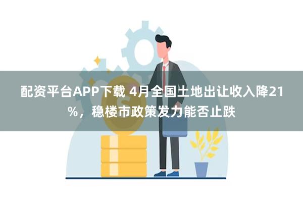 配资平台APP下载 4月全国土地出让收入降21%，稳楼市政策发力能否止跌