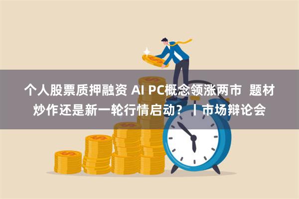 个人股票质押融资 AI PC概念领涨两市  题材炒作还是新一轮行情启动？丨市场辩论会