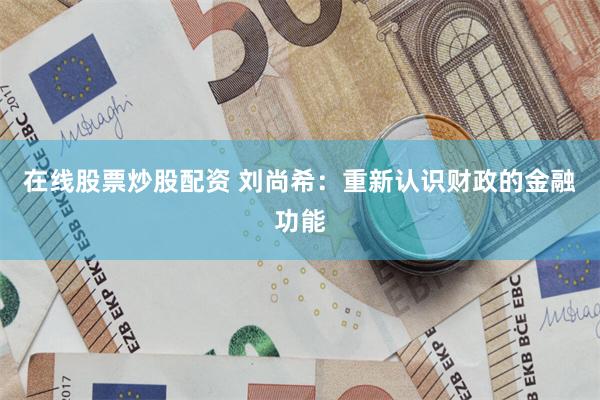 在线股票炒股配资 刘尚希：重新认识财政的金融功能