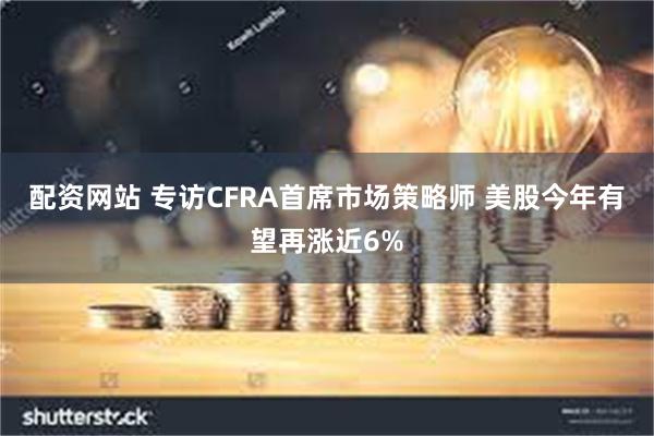 配资网站 专访CFRA首席市场策略师 美股今年有望再涨近6%