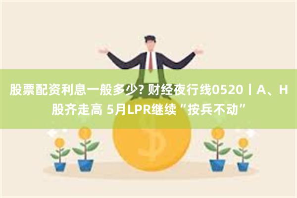 股票配资利息一般多少? 财经夜行线0520丨A、H股齐走高 5月LPR继续“按兵不动”