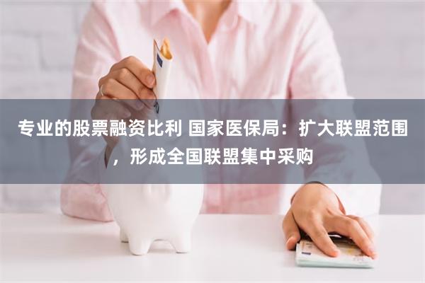 专业的股票融资比利 国家医保局：扩大联盟范围，形成全国联盟集中采购