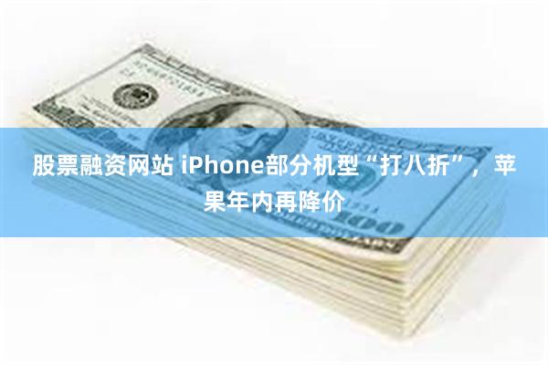 股票融资网站 iPhone部分机型“打八折”，苹果年内再降价