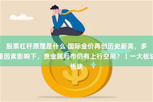 股票杠杆原理是什么 国际金价再创历史新高，多重因素影响下，贵金属后市仍有上行空间？丨一大板块