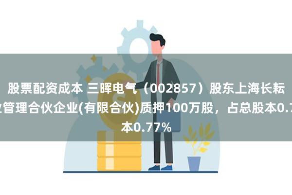 股票配资成本 三晖电气（002857）股东上海长耘企业管理合伙企业(有限合伙)质押100万股，占总股本0.77%