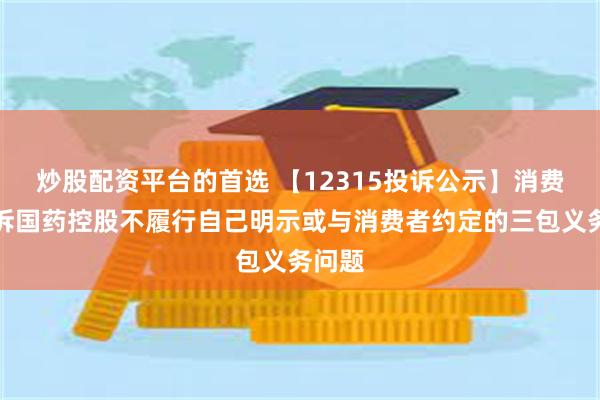 炒股配资平台的首选 【12315投诉公示】消费者投诉国药控股不履行自己明示或与消费者约定的三包义务问题