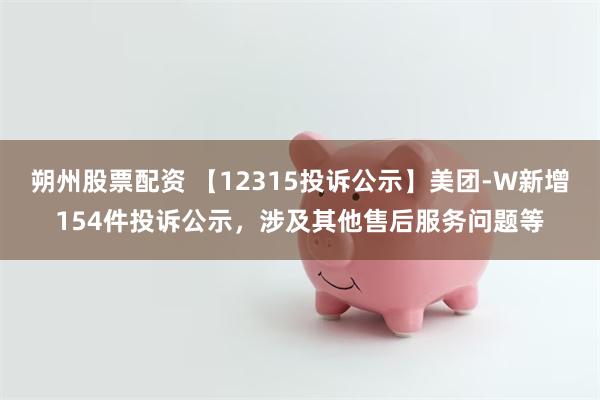 朔州股票配资 【12315投诉公示】美团-W新增154件投诉公示，涉及其他售后服务问题等