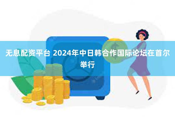 无息配资平台 2024年中日韩合作国际论坛在首尔举行