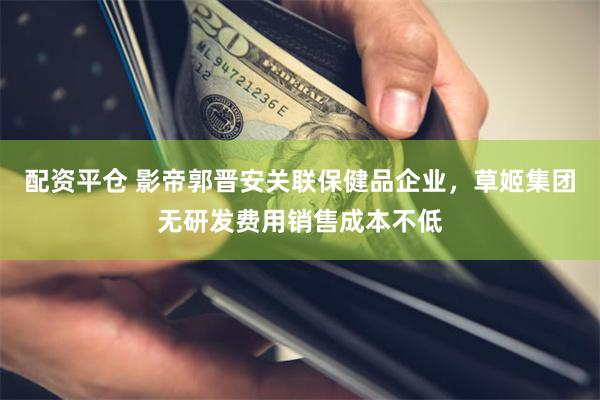 配资平仓 影帝郭晋安关联保健品企业，草姬集团无研发费用销售成本不低