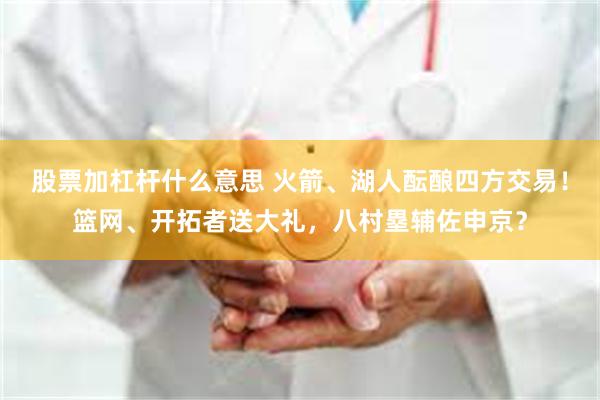 股票加杠杆什么意思 火箭、湖人酝酿四方交易！篮网、开拓者送大礼，八村塁辅佐申京？