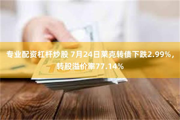 专业配资杠杆炒股 7月24日莱克转债下跌2.99%，转股溢价率77.14%