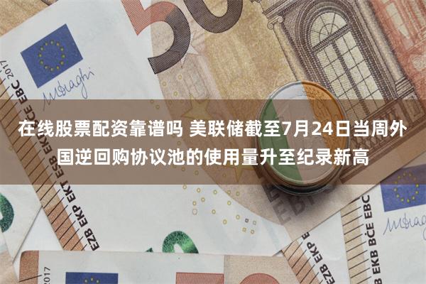 在线股票配资靠谱吗 美联储截至7月24日当周外国逆回购协议池的使用量升至纪录新高