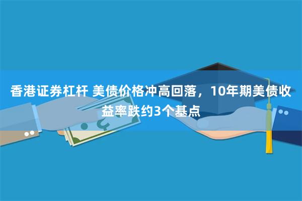 香港证券杠杆 美债价格冲高回落，10年期美债收益率跌约3个基点