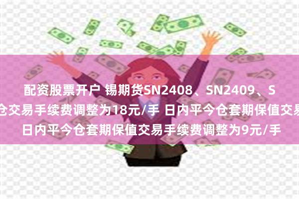 配资股票开户 锡期货SN2408、SN2409、SN2410合约日内平今仓交易手续费调整为18元/手 日内平今仓套期保值交易手续费调整为9元/手