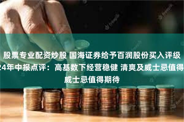 股票专业配资炒股 国海证券给予百润股份买入评级 2024年中报点评：高基数下经营稳健 清爽及威士忌值得期待