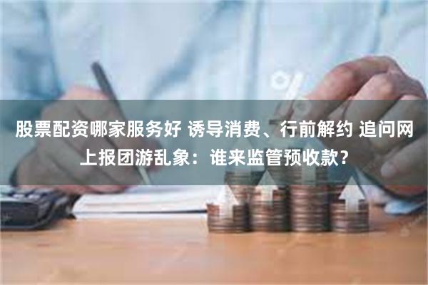 股票配资哪家服务好 诱导消费、行前解约 追问网上报团游乱象：谁来监管预收款？