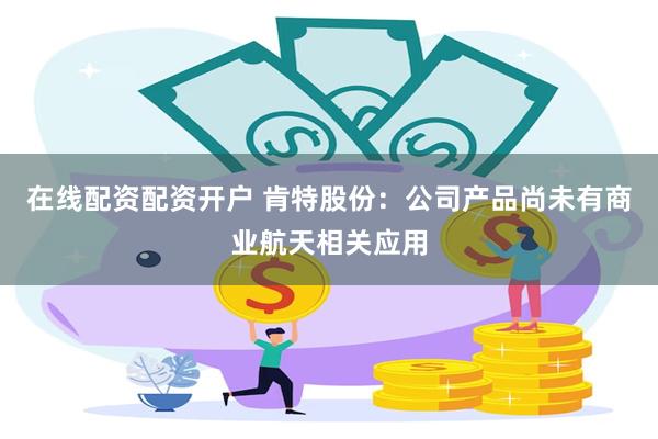 在线配资配资开户 肯特股份：公司产品尚未有商业航天相关应用