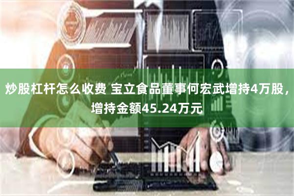 炒股杠杆怎么收费 宝立食品董事何宏武增持4万股，增持金额45.24万元