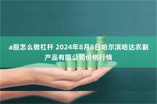 a股怎么做杠杆 2024年8月8日哈尔滨哈达农副产品有限公司价格行情