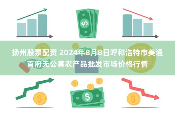 扬州股票配资 2024年8月8日呼和浩特市美通首府无公害农产品批发市场价格行情