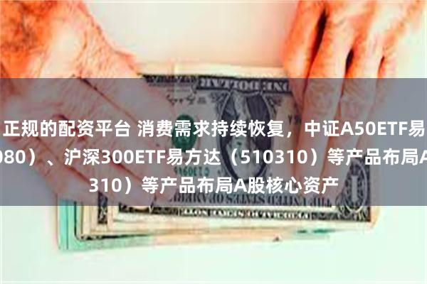 正规的配资平台 消费需求持续恢复，中证A50ETF易方达（563080）、沪深300ETF易方达（510310）等产品布局A股核心资产