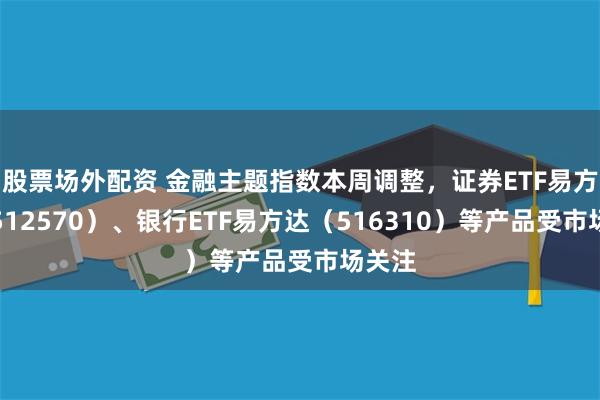 股票场外配资 金融主题指数本周调整，证券ETF易方达（512570）、银行ETF易方达（516310）等产品受市场关注