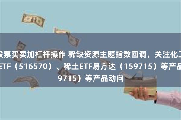 股票买卖加杠杆操作 稀缺资源主题指数回调，关注化工行业ETF（516570）、稀土ETF易方达（159715）等产品动向