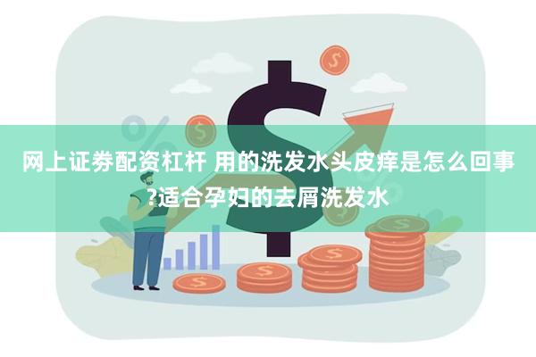 网上证劵配资杠杆 用的洗发水头皮痒是怎么回事?适合孕妇的去屑洗发水