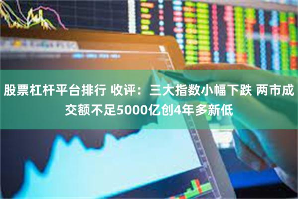 股票杠杆平台排行 收评：三大指数小幅下跌 两市成交额不足5000亿创4年多新低