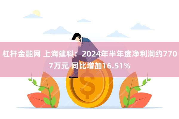 杠杆金融网 上海建科：2024年半年度净利润约7707万元 同比增加16.51%