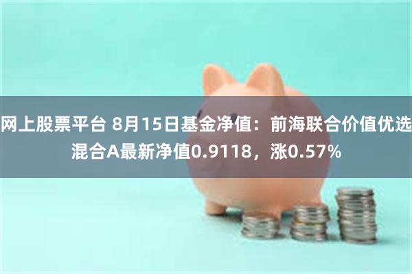 网上股票平台 8月15日基金净值：前海联合价值优选混合A最新净值0.9118，涨0.57%