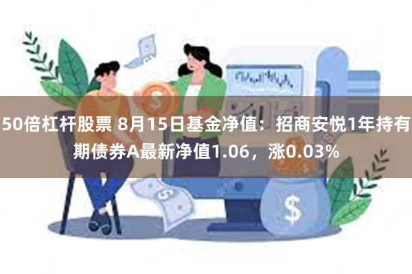 50倍杠杆股票 8月15日基金净值：招商安悦1年持有期债券A最新净值1.06，涨0.03%