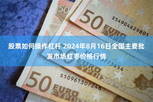 股票如何操作杠杆 2024年8月16日全国主要批发市场红枣价格行情