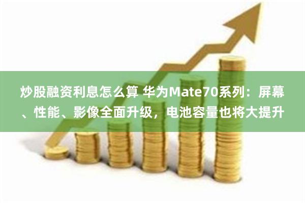 炒股融资利息怎么算 华为Mate70系列：屏幕、性能、影像全面升级，电池容量也将大提升