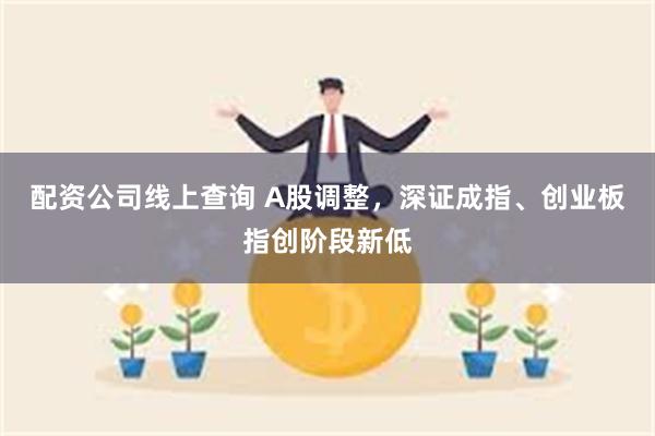 配资公司线上查询 A股调整，深证成指、创业板指创阶段新低