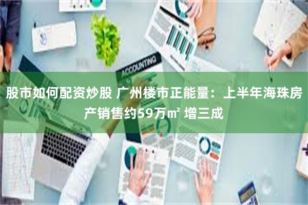 股市如何配资炒股 广州楼市正能量：上半年海珠房产销售约59万㎡ 增三成