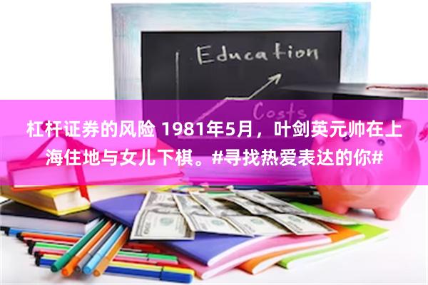 杠杆证券的风险 1981年5月，叶剑英元帅在上海住地与女儿下棋。#寻找热爱表达的你#