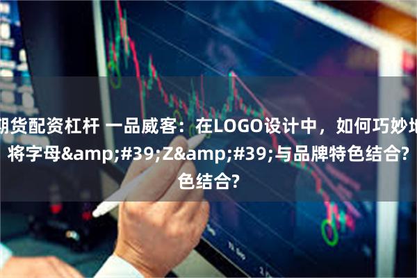 期货配资杠杆 一品威客：在LOGO设计中，如何巧妙地将字母&#39;Z&#39;与品牌特色结合?