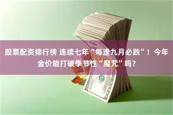 股票配资排行榜 连续七年“每逢九月必跌”！今年金价能打破季节性“魔咒”吗？