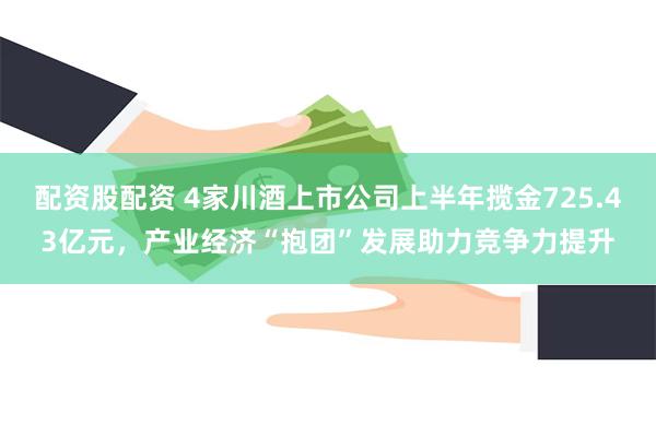 配资股配资 4家川酒上市公司上半年揽金725.43亿元，产业经济“抱团”发展助力竞争力提升