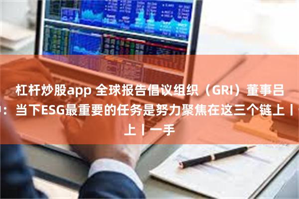 杠杆炒股app 全球报告倡议组织（GRI）董事吕建中：当下ESG最重要的任务是努力聚焦在这三个链上丨一手